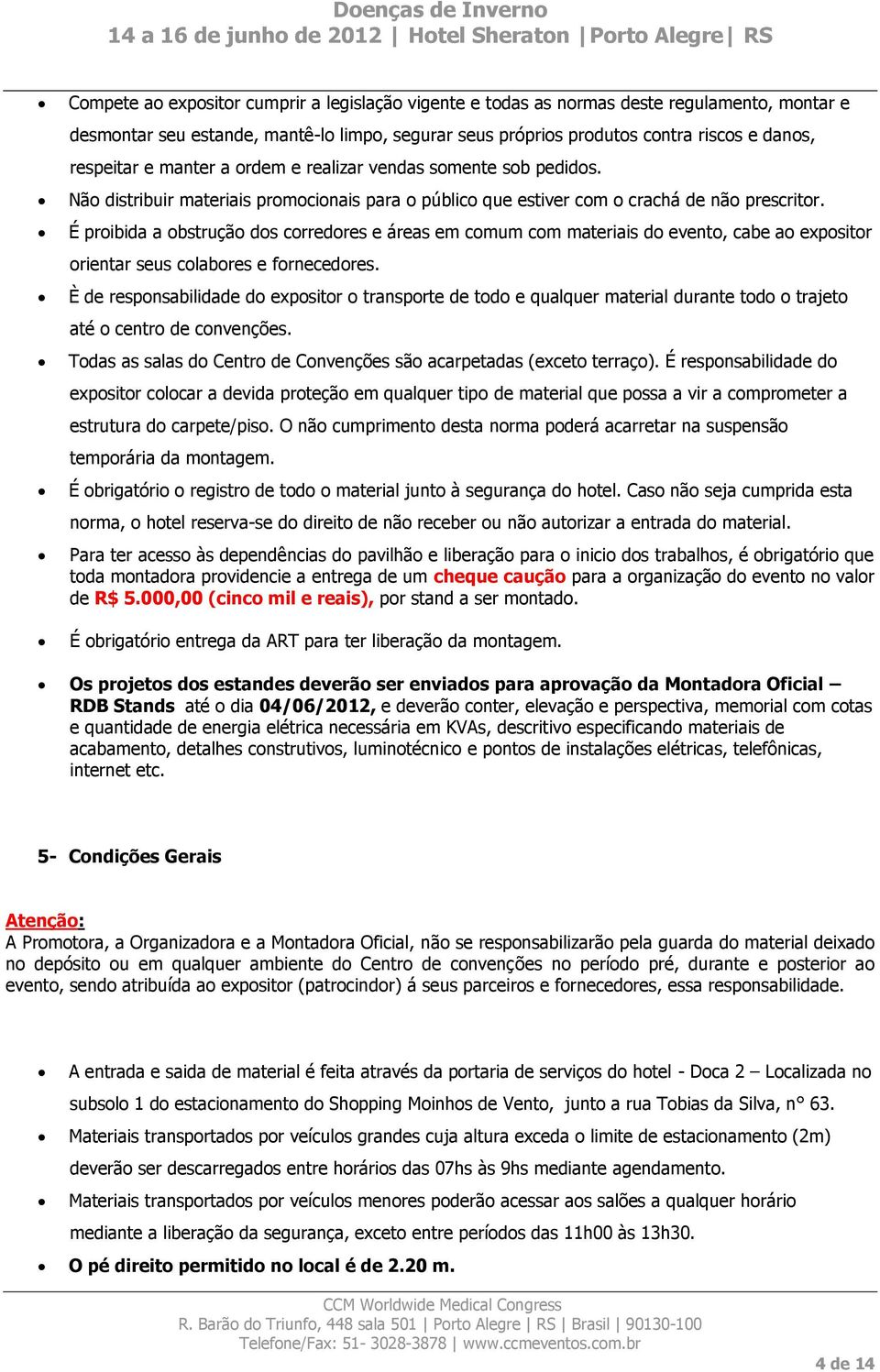 É proibida a obstrução dos corredores e áreas em comum com materiais do evento, cabe ao expositor orientar seus colabores e fornecedores.