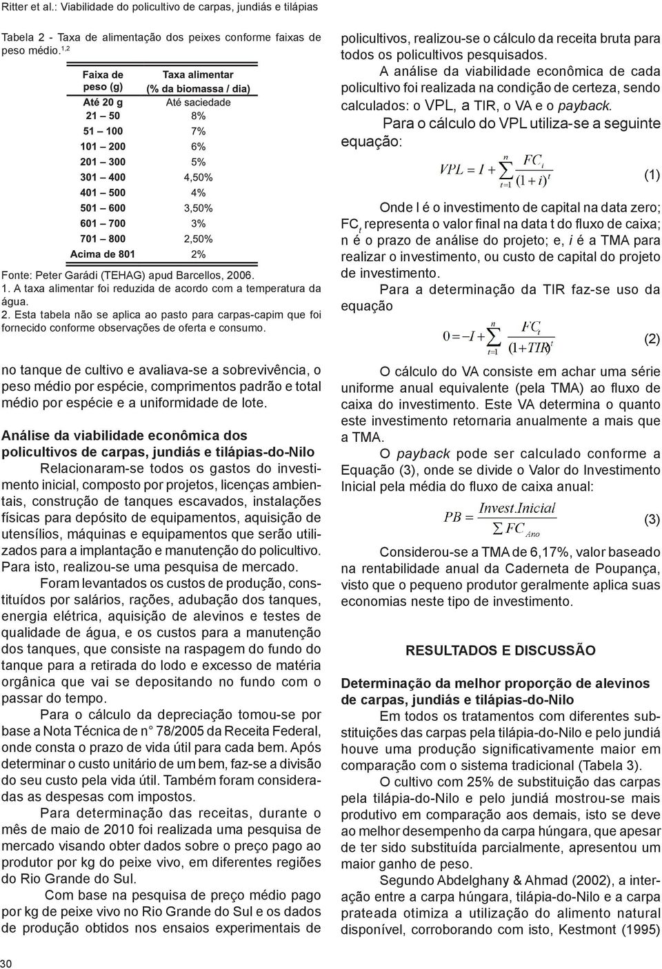 A análise da viabilidade econômica de cada policultivo foi realizada na condição de certeza, sendo calculados: o VPL, a TIR, o VA e o payback.