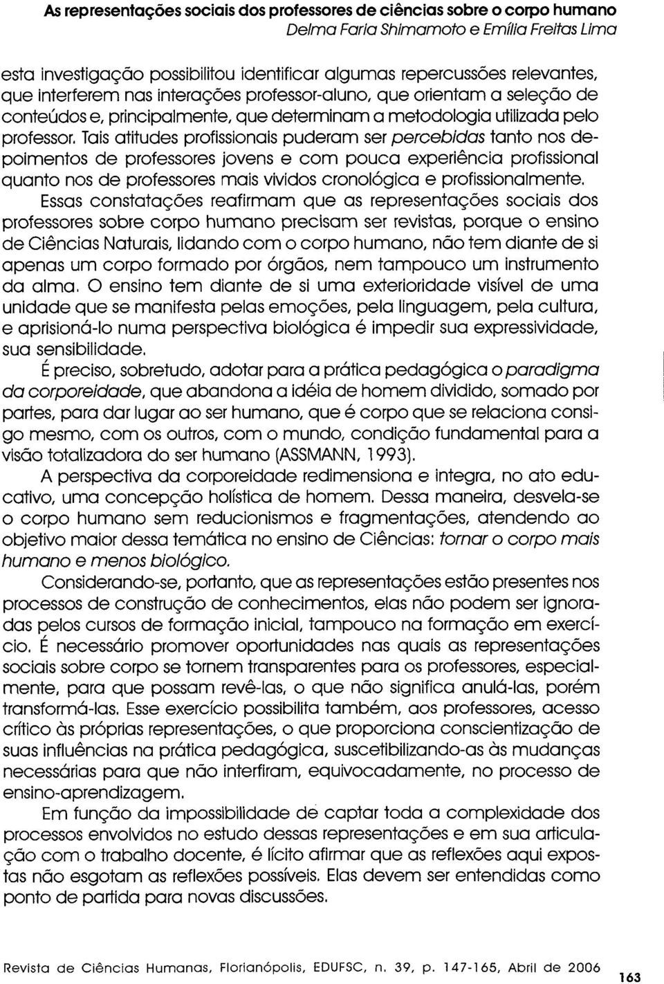 Tais atitudes profissionais puderam ser percebidas tanto nos depoimentos de professores jovens e com pouca experiência profissional quanto nos de professores mais vividos cronológica e