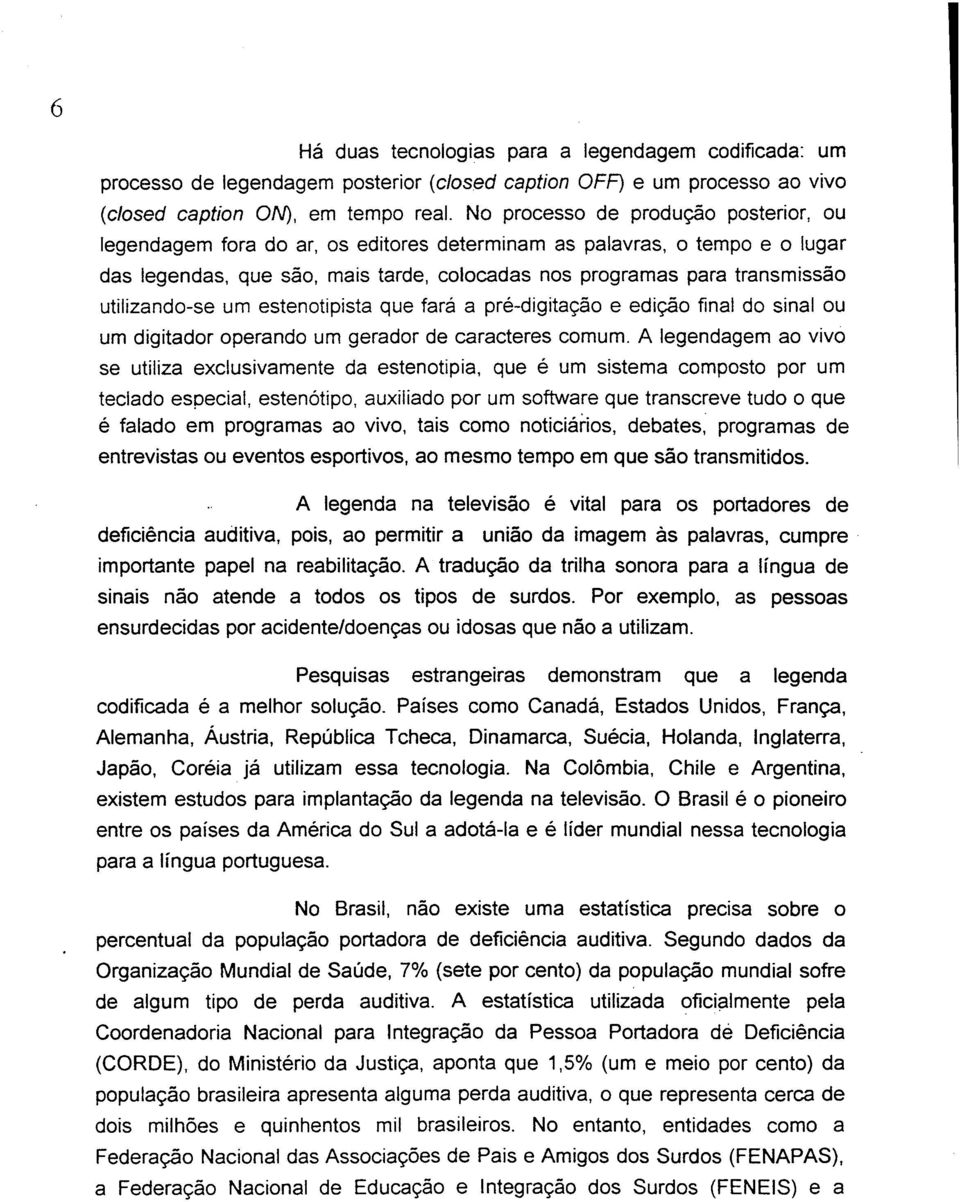 utilizando-se um estenotipista que fará a pré-digitação e edição final do sinal ou um digitador operando um gerador de caracteres comum.