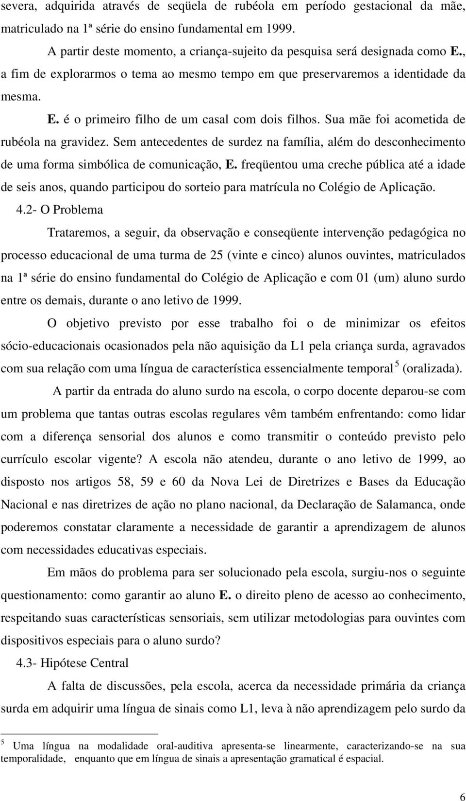 Sua mãe foi acometida de rubéola na gravidez. Sem antecedentes de surdez na família, além do desconhecimento de uma forma simbólica de comunicação, E.