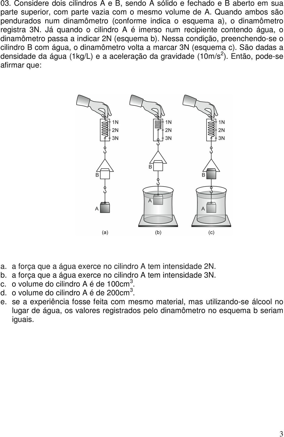Já quando o cilindro A é imerso num recipiente contendo água, o dinamômetro passa a indicar 2N (esquema b).