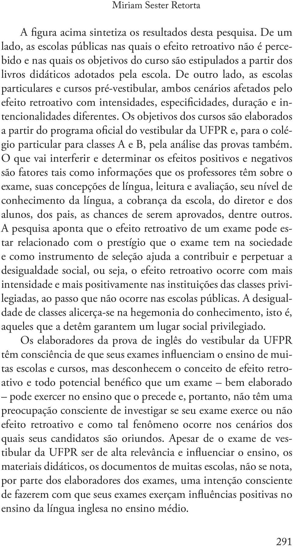 De outro lado, as escolas particulares e cursos pré-vestibular, ambos cenários afetados pelo efeito retroativo com intensidades, especificidades, duração e intencionalidades diferentes.