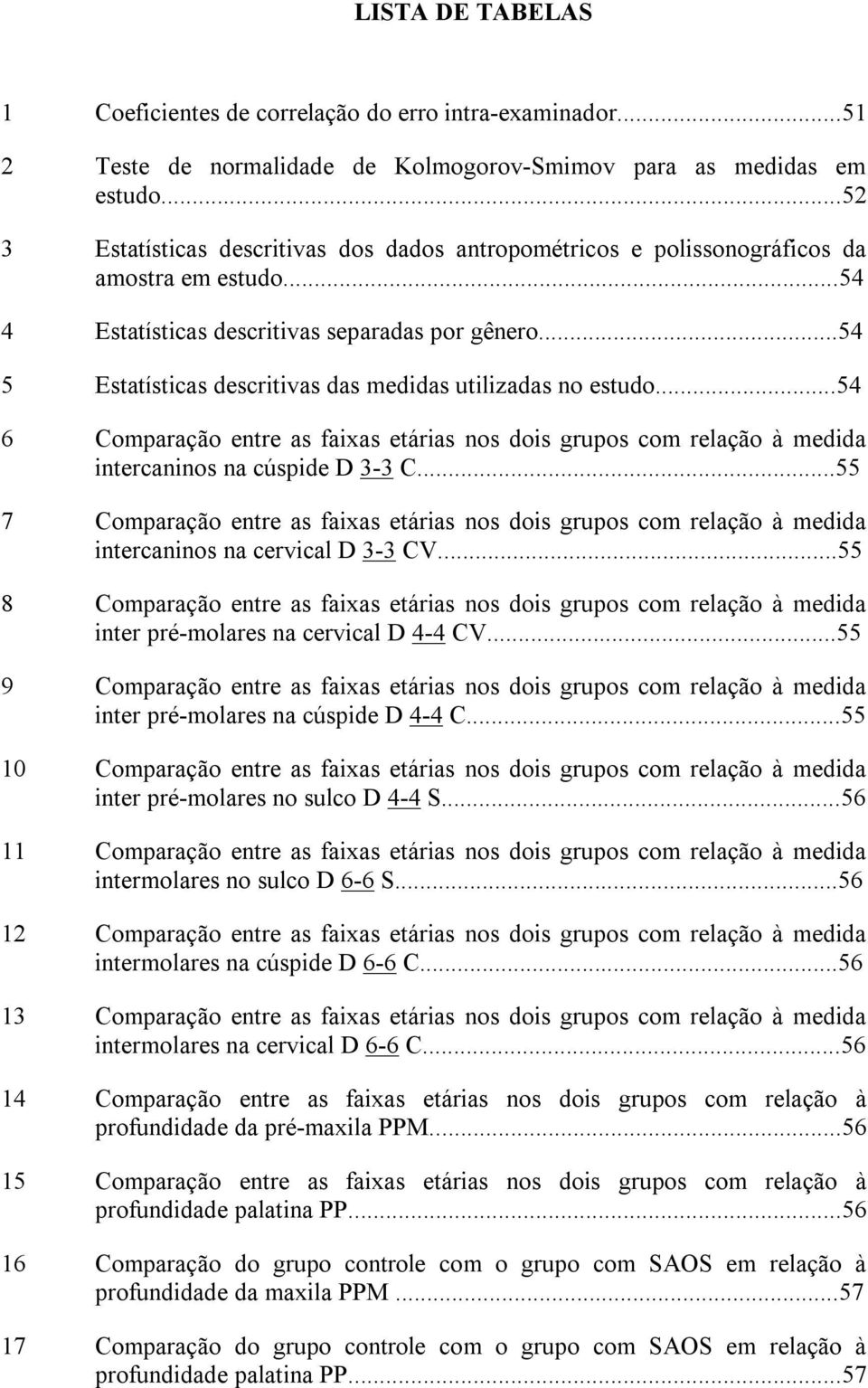 ..54 5 Estatísticas descritivas das medidas utilizadas no estudo...54 6 Comparação entre as faixas etárias nos dois grupos com relação à medida intercaninos na cúspide D 3-3 C.