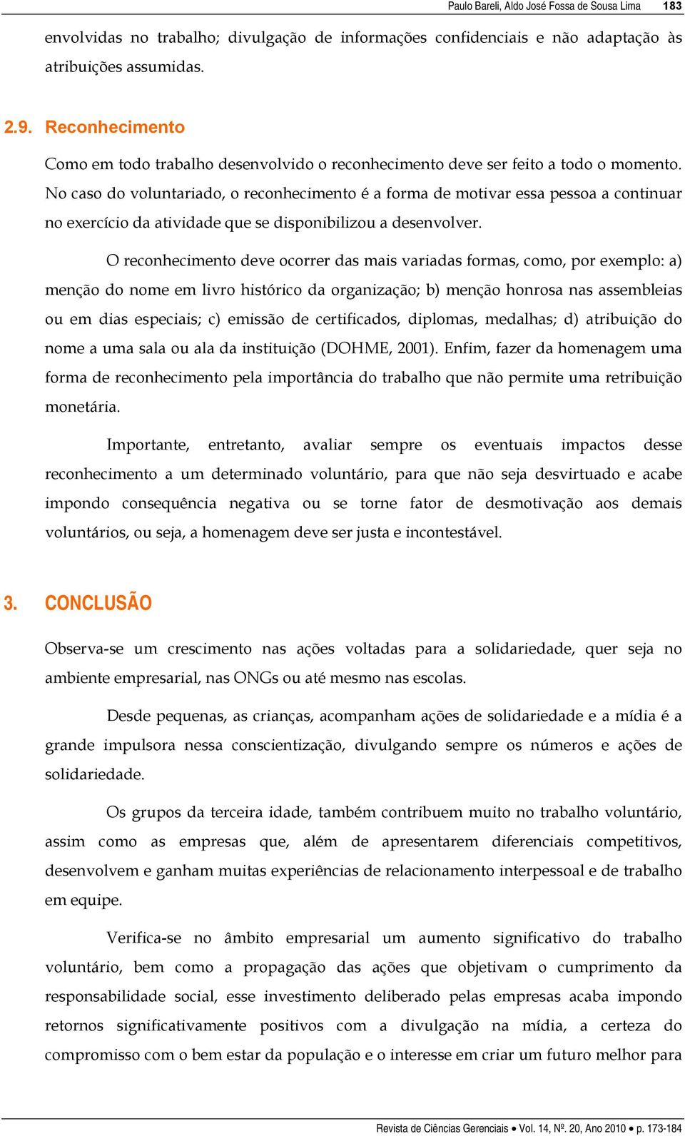 No caso do voluntariado, o reconhecimento é a forma de motivar essa pessoa a continuar no exercício da atividade que se disponibilizou a desenvolver.