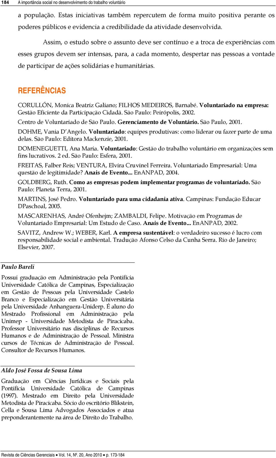 Assim, o estudo sobre o assunto deve ser contínuo e a troca de experiências com esses grupos devem ser intensas, para, a cada momento, despertar nas pessoas a vontade de participar de ações