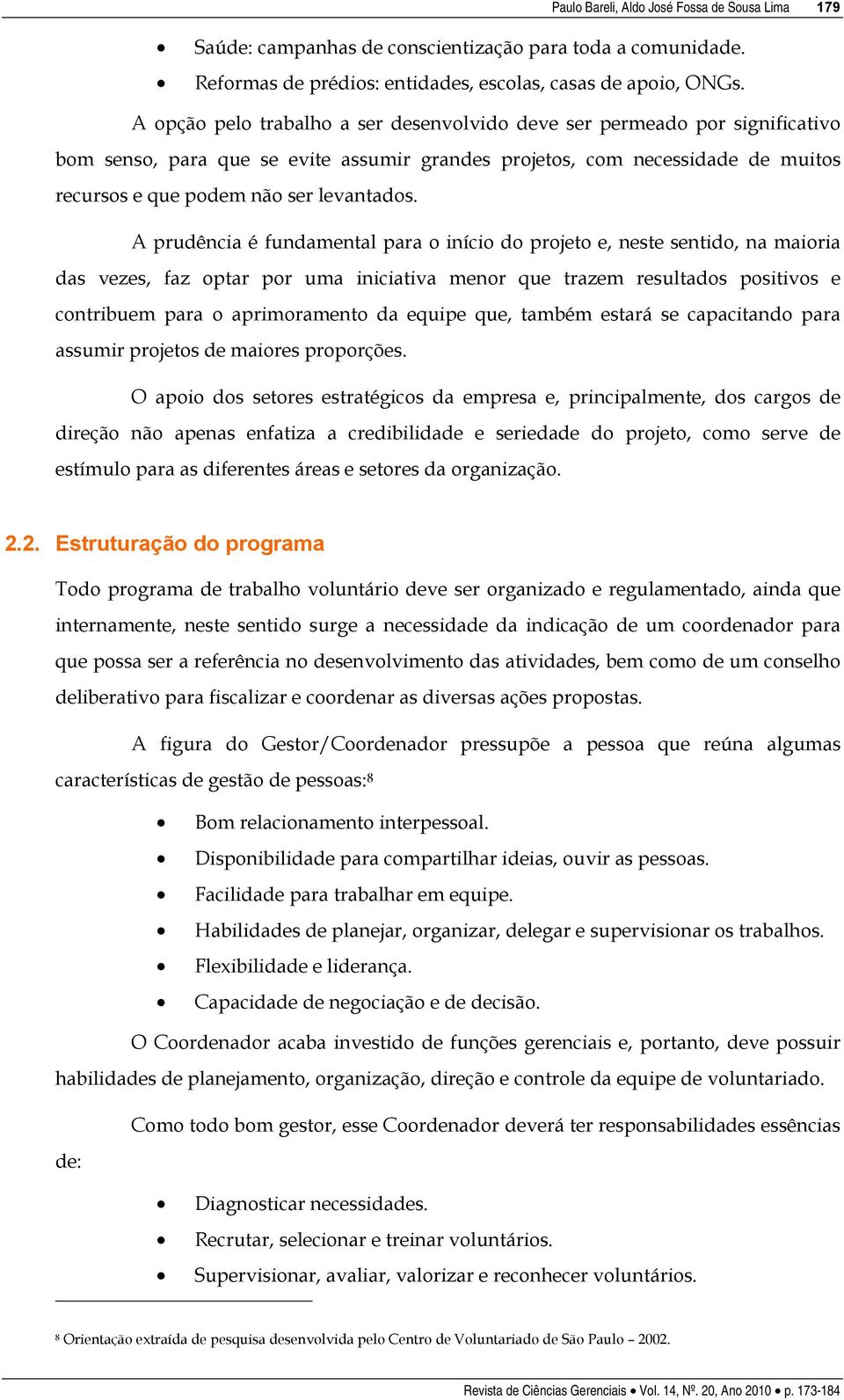 A prudência é fundamental para o início do projeto e, neste sentido, na maioria das vezes, faz optar por uma iniciativa menor que trazem resultados positivos e contribuem para o aprimoramento da