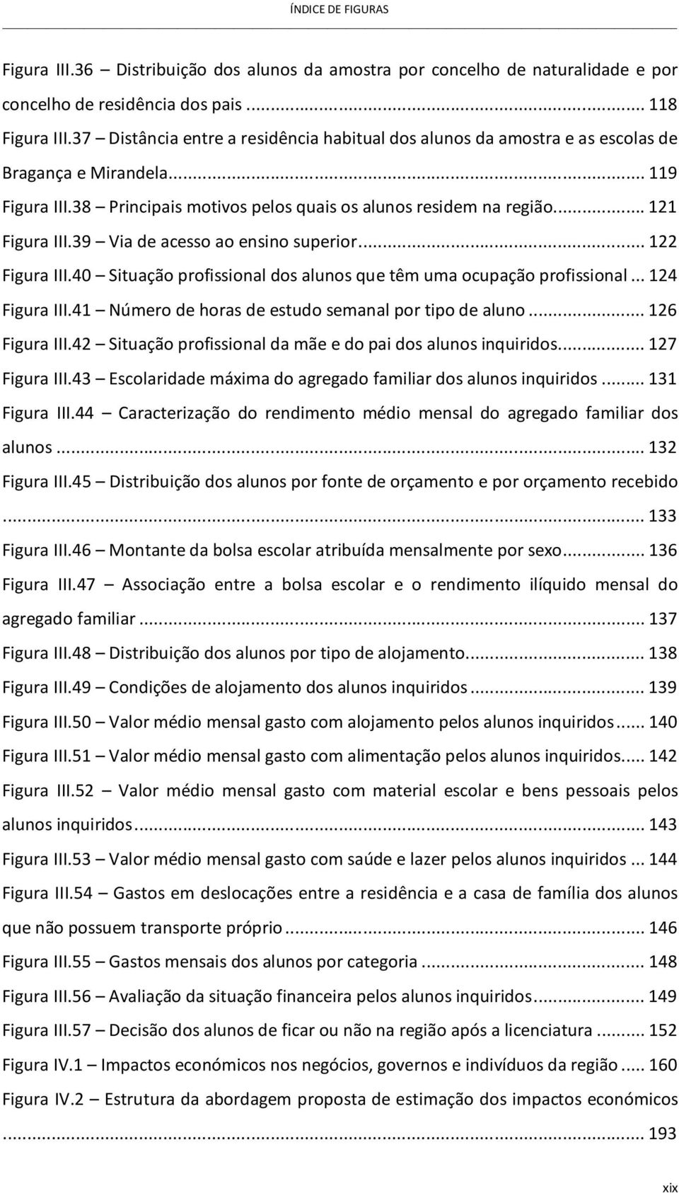 39 Via de acesso ao ensino superior... 122 Figura III.40 Situação profissional dos alunos que têm uma ocupação profissional... 124 Figura III.41 Número de horas de estudo semanal por tipo de aluno.