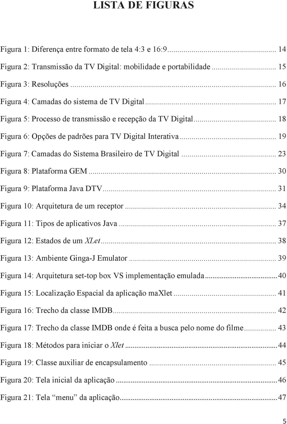 .. 19 Figura 7: Camadas do Sistema Brasileiro de TV Digital... 23 Figura 8: Plataforma GEM... 30 Figura 9: Plataforma Java DTV... 31 Figura 10: Arquitetura de um receptor.