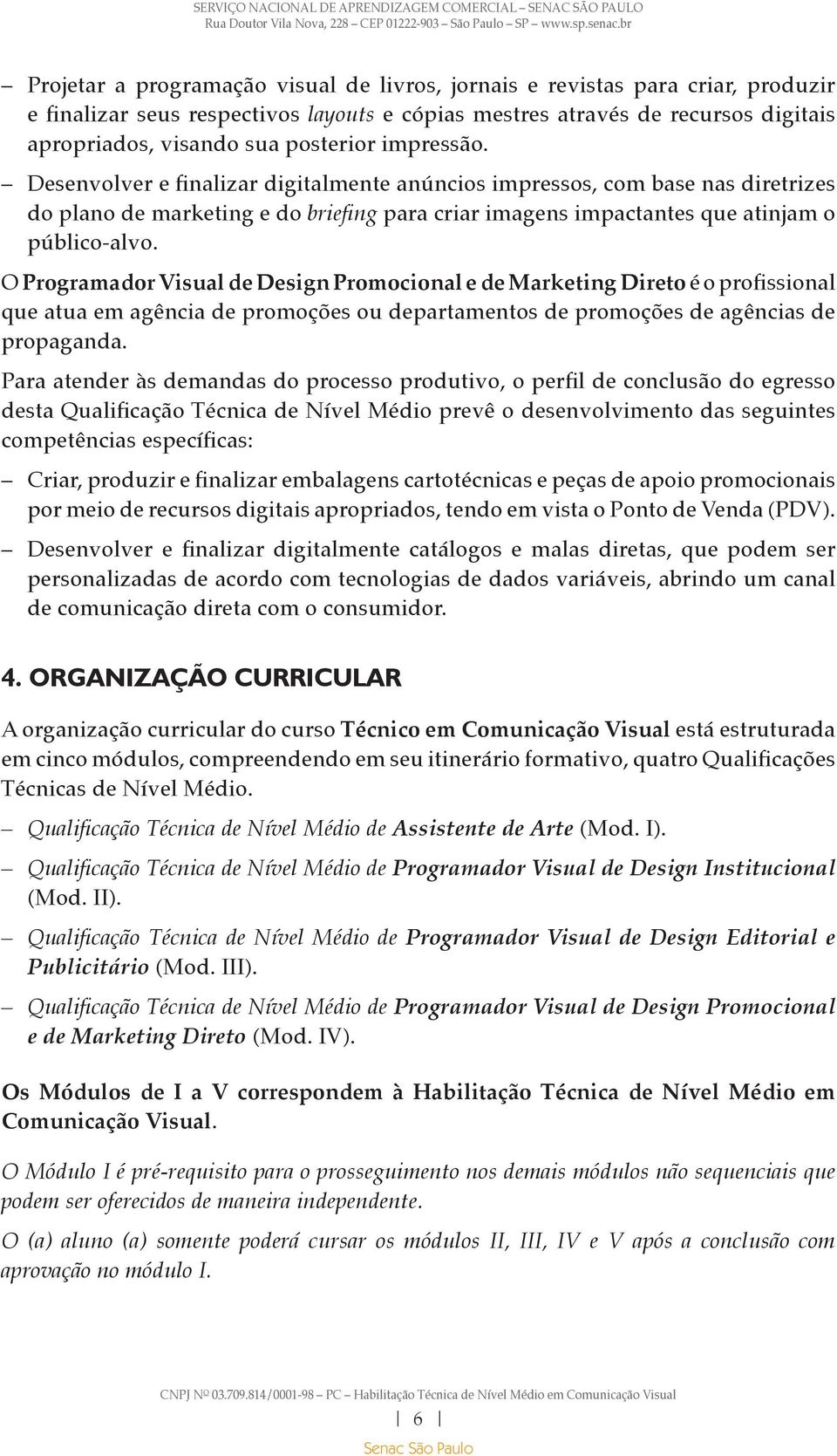 O Programador Visual de Design Promocional e de Marketing Direto é o profissional que atua em agência de promoções ou departamentos de promoções de agências de propaganda.