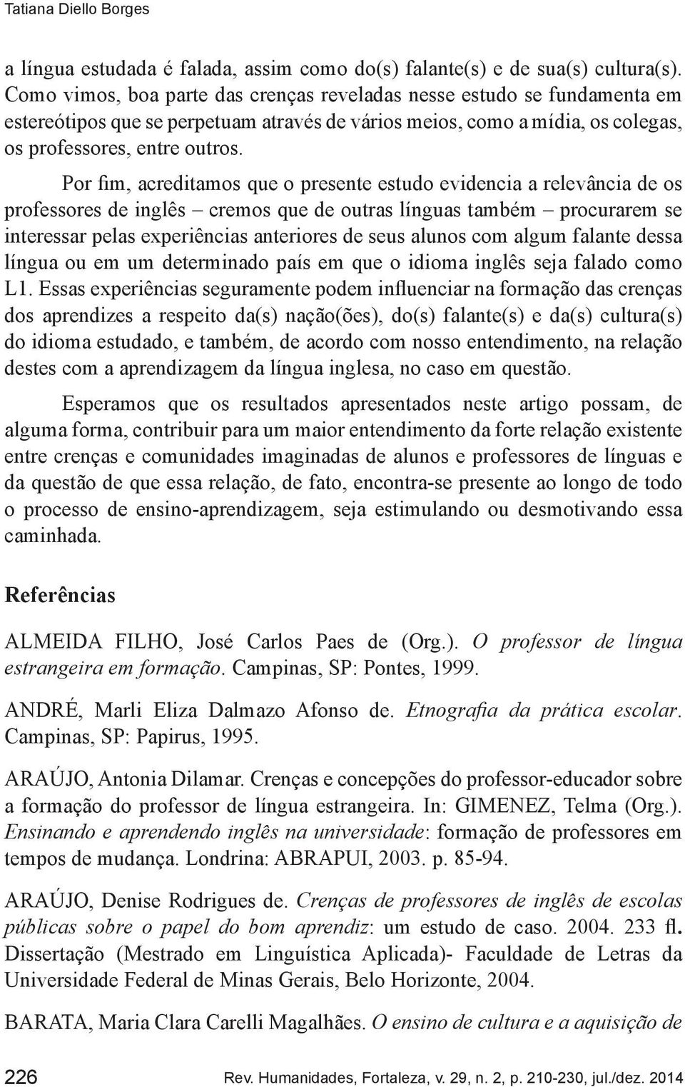 Por fim, acreditamos que o presente estudo evidencia a relevância de os professores de inglês cremos que de outras línguas também procurarem se interessar pelas experiências anteriores de seus alunos