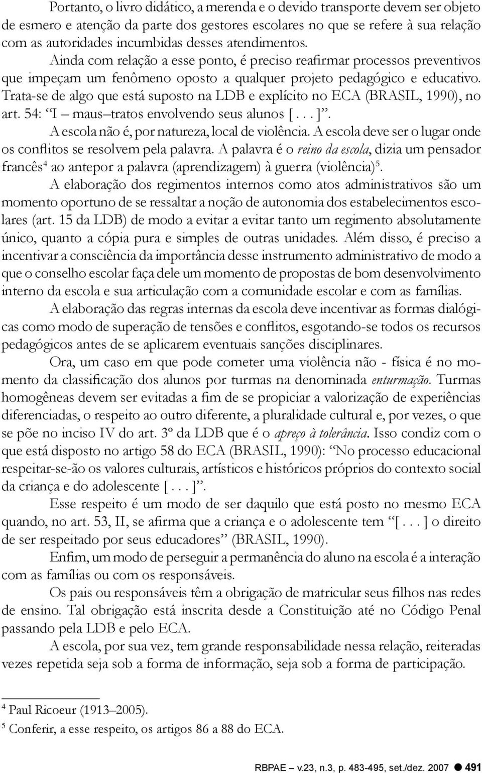 Trata-se de algo que está suposto na LDB e explícito no ECA (BRASIL, 1990), no art. 54: I maus tratos envolvendo seus alunos [... ]. A escola não é, por natureza, local de violência.