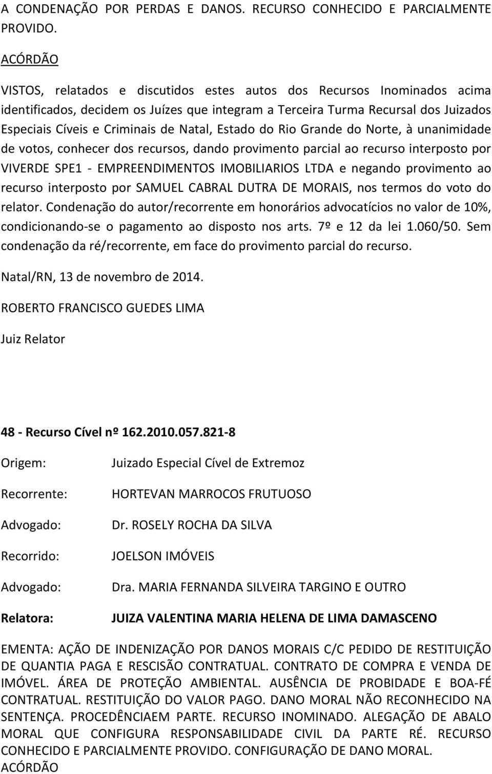 Natal, Estado do Rio Grande do Norte, à unanimidade de votos, conhecer dos recursos, dando provimento parcial ao recurso interposto por VIVERDE SPE1 - EMPREENDIMENTOS IMOBILIARIOS LTDA e negando