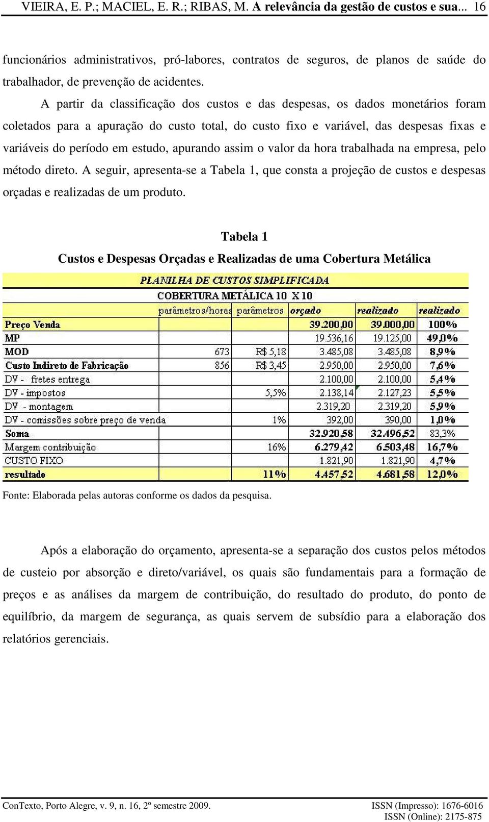 A partir da classificação dos custos e das despesas, os dados monetários foram coletados para a apuração do custo total, do custo fixo e variável, das despesas fixas e variáveis do período em estudo,