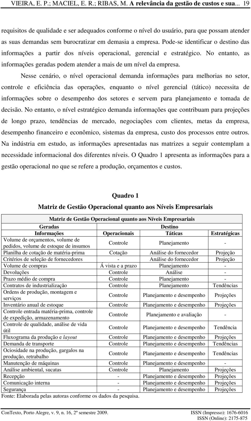 Pode-se identificar o destino das informações a partir dos níveis operacional, gerencial e estratégico. No entanto, as informações geradas podem atender a mais de um nível da empresa.