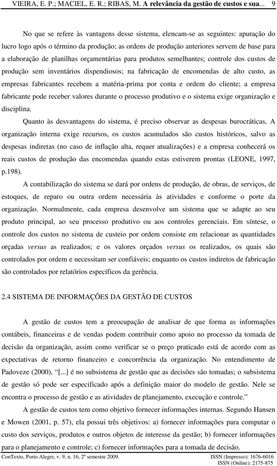 planilhas orçamentárias para produtos semelhantes; controle dos custos de produção sem inventários dispendiosos; na fabricação de encomendas de alto custo, as empresas fabricantes recebem a