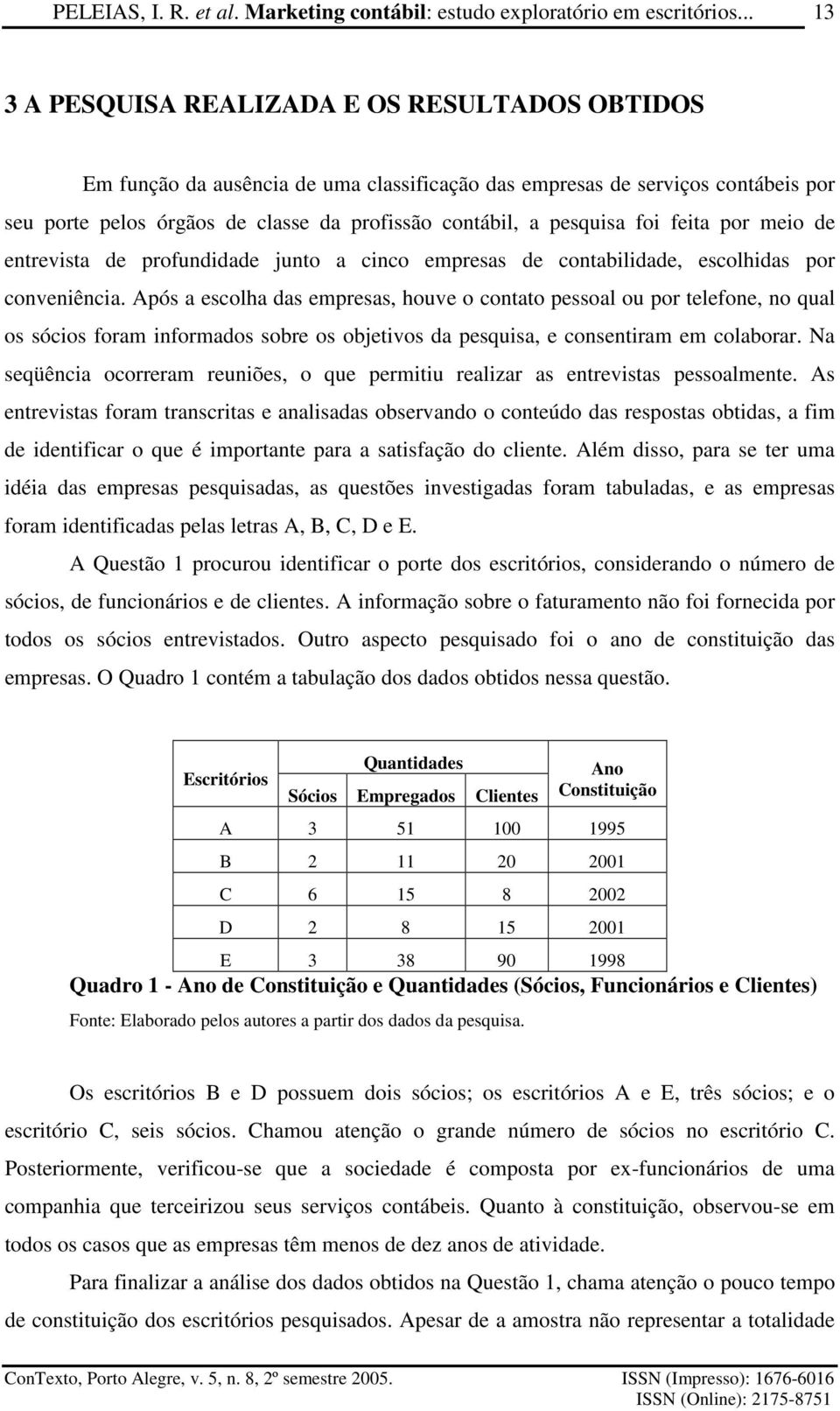 Após a escolha das empresas, houve o contato pessoal ou por telefone, no qual os sócios foram informados sobre os objetivos da pesquisa, e consentiram em colaborar.