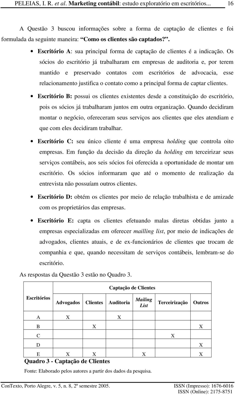 Os sócios do escritório já trabalharam em empresas de auditoria e, por terem mantido e preservado contatos com escritórios de advocacia, esse relacionamento justifica o contato como a principal forma