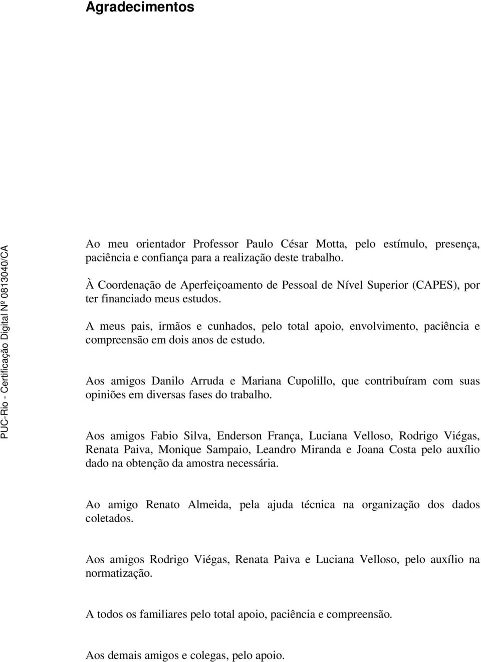 A meus pais, irmãos e cunhados, pelo total apoio, envolvimento, paciência e compreensão em dois anos de estudo.