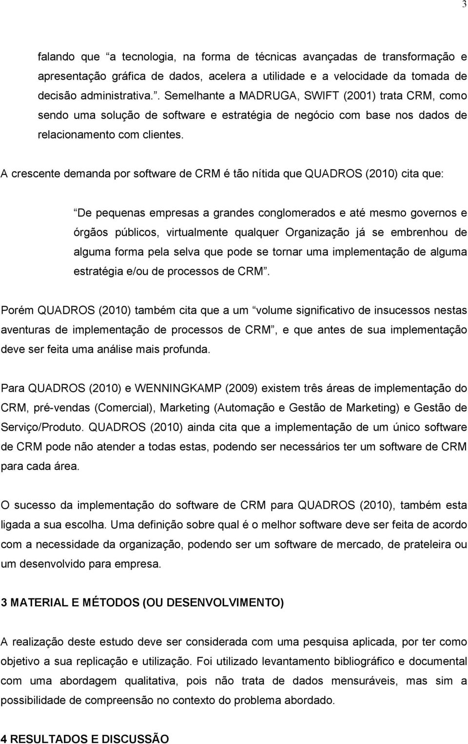 A crescente demanda por software de CRM é tão nítida que QUADROS (2010) cita que: De pequenas empresas a grandes conglomerados e até mesmo governos e órgãos públicos, virtualmente qualquer