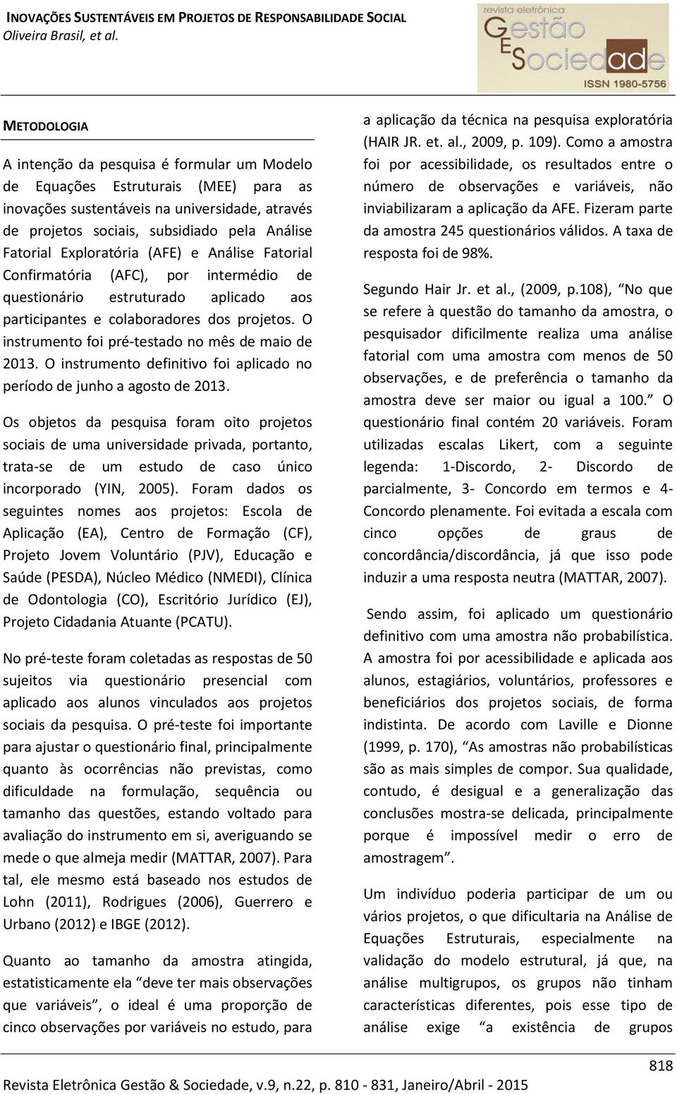 O instrumento foi pré-testado no mês de maio de 2013. O instrumento definitivo foi aplicado no período de junho a agosto de 2013.