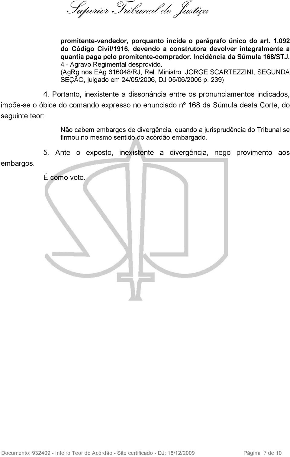 Portanto, inexistente a dissonância entre os pronunciamentos indicados, impõe-se o óbice do comando expresso no enunciado nº 168 da Súmula desta Corte, do seguinte teor: Não cabem embargos de