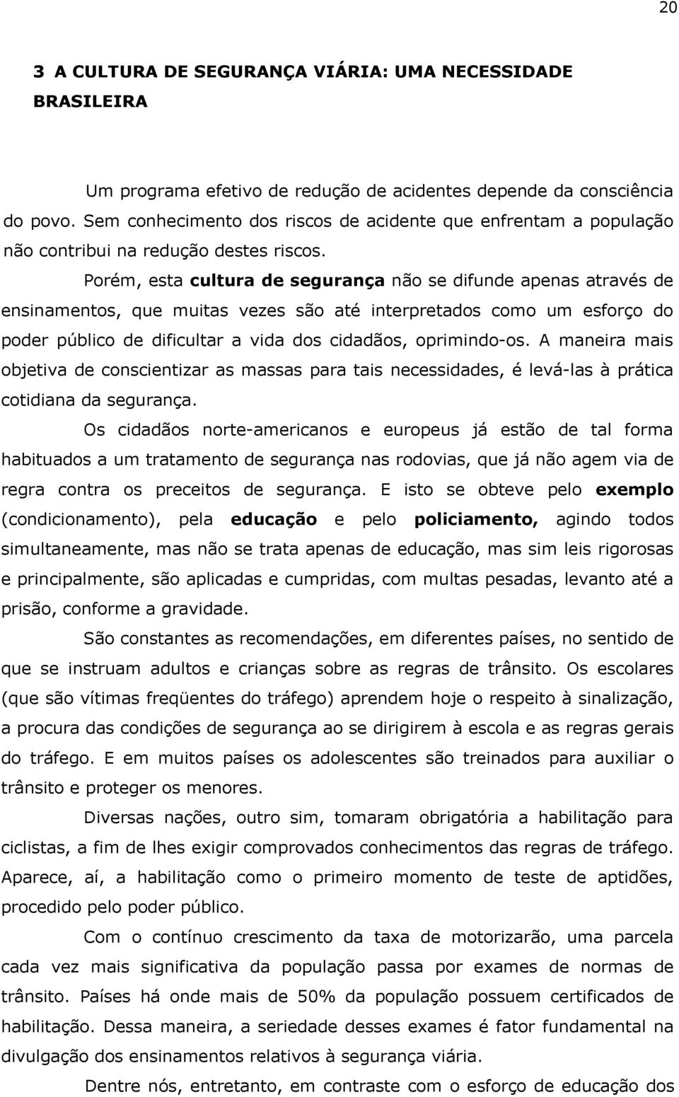 Porém, esta cultura de segurança não se difunde apenas através de ensinamentos, que muitas vezes são até interpretados como um esforço do poder público de dificultar a vida dos cidadãos, oprimindo-os.