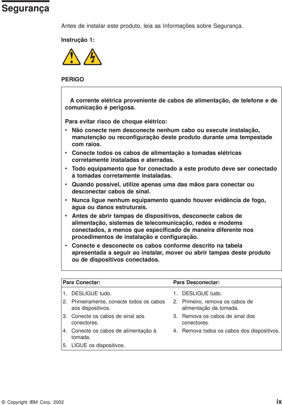 Conecte todos os cabos de alimentação a tomadas elétricas corretamente instaladas e aterradas. Todo equipamento que for conectado a este produto dee ser conectado a tomadas corretamente instaladas.