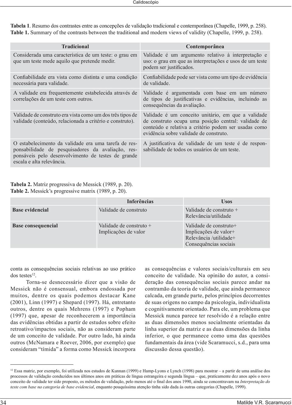 Tradicional Considerada uma característica de um teste: o grau em que um teste mede aquilo que pretende medir. Confiabilidade era vista como distinta e uma condição necessária para validade.