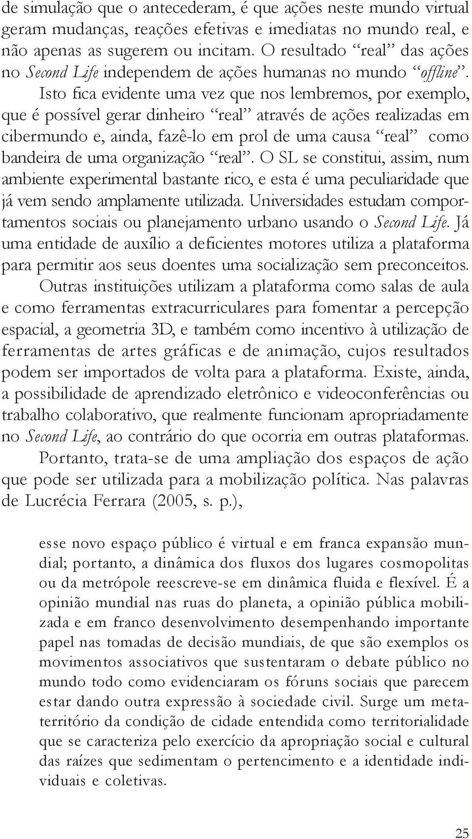 Isto fica evidente uma vez que nos lembremos, por exemplo, que é possível gerar dinheiro real através de ações realizadas em cibermundo e, ainda, fazê-lo em prol de uma causa real como bandeira de