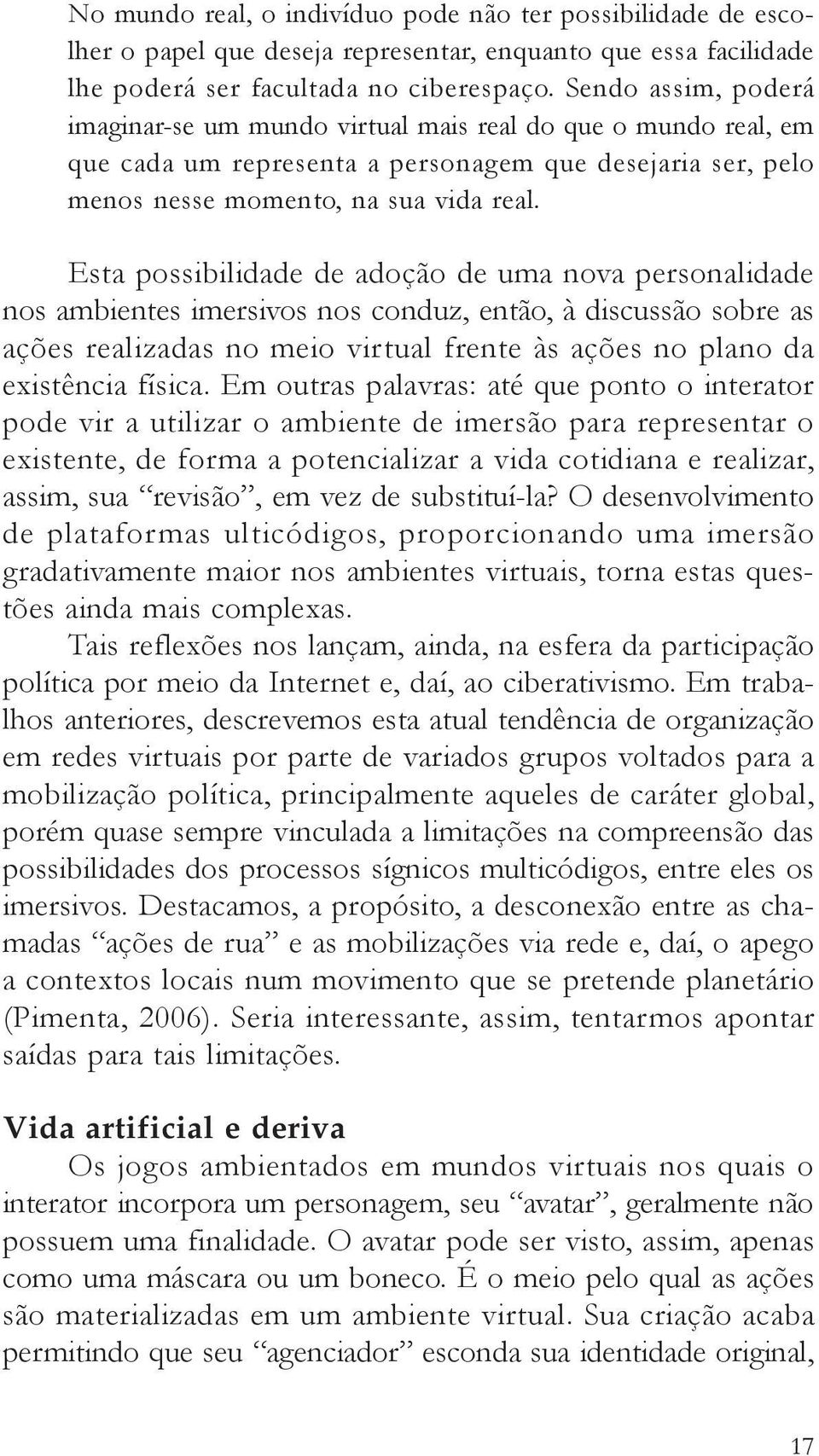 Esta possibilidade de adoção de uma nova personalidade nos ambientes imersivos nos conduz, então, à discussão sobre as ações realizadas no meio virtual frente às ações no plano da existência física.