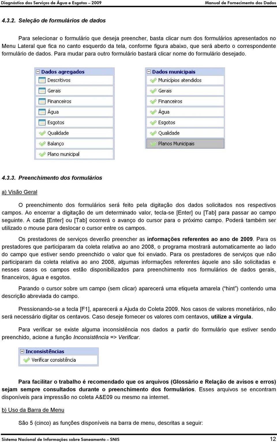 abaixo, que será aberto o correspondente formulário de dados. Para mudar para outro formulário bastará clicar nome do formulário desejado. 4.3.