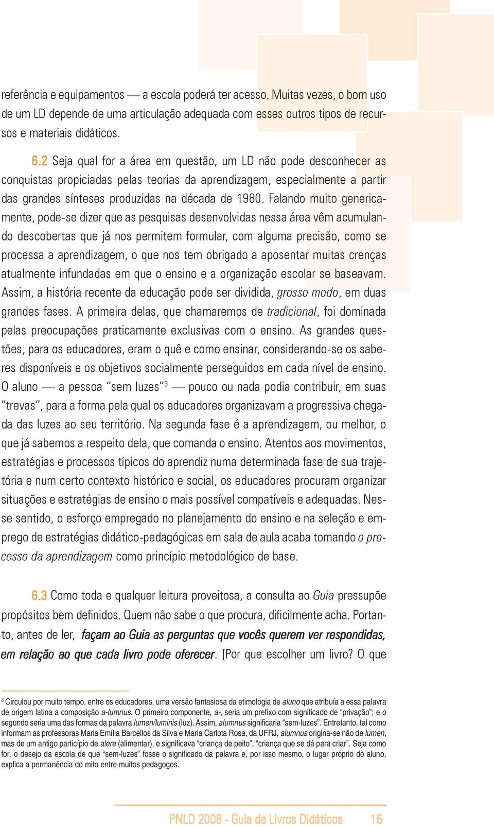 Falando muito genericamente, pode-se dizer que as pesquisas desenvolvidas nessa área vêm acumulando descobertas que já nos permitem formular, com alguma precisão, como se processa a aprendizagem, o