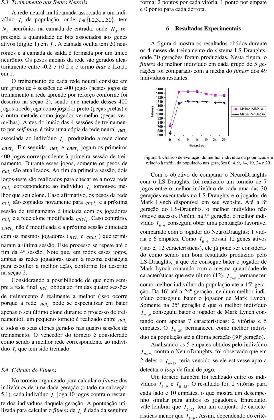 O renameno de cada rede neural consse em um grupo de 4 sessões de 400 jogos (neses jogos de renameno a rede aprende por reforço conforme fo descro na seção 2), sendo que meade desses 400 jogos a rede