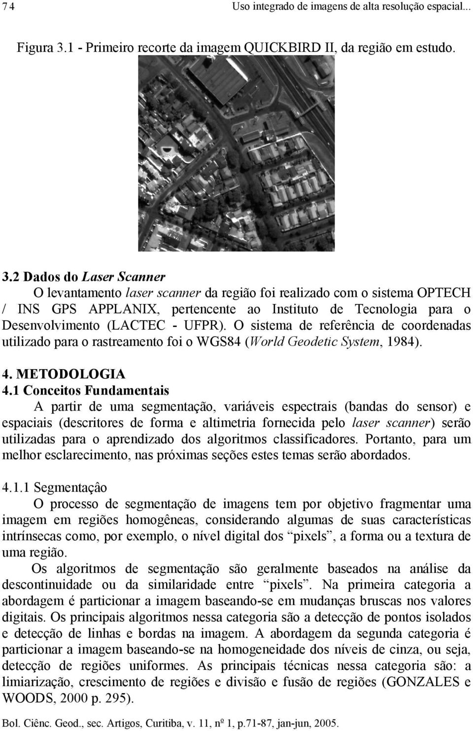 2 Dados do Laser Scanner O levantamento laser scanner da região foi realizado com o sistema OPTECH / INS GPS APPLANIX, pertencente ao Instituto de Tecnologia para o Desenvolvimento (LACTEC - UFPR).