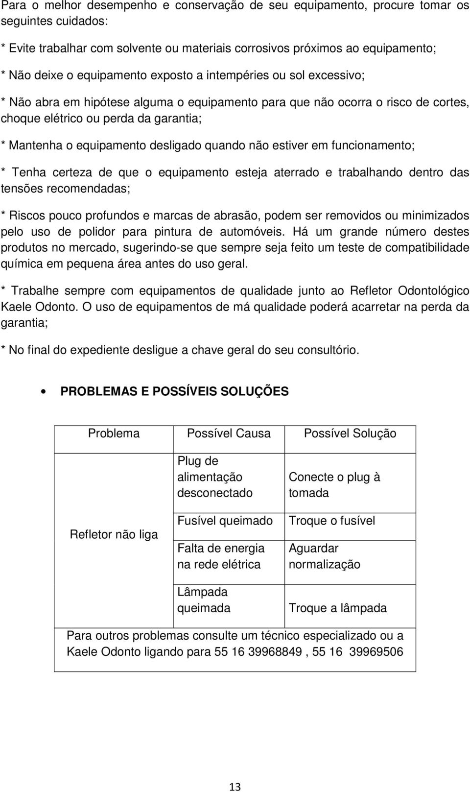 desligado quando não estiver em funcionamento; * Tenha certeza de que o equipamento esteja aterrado e trabalhando dentro das tensões recomendadas; * Riscos pouco profundos e marcas de abrasão, podem