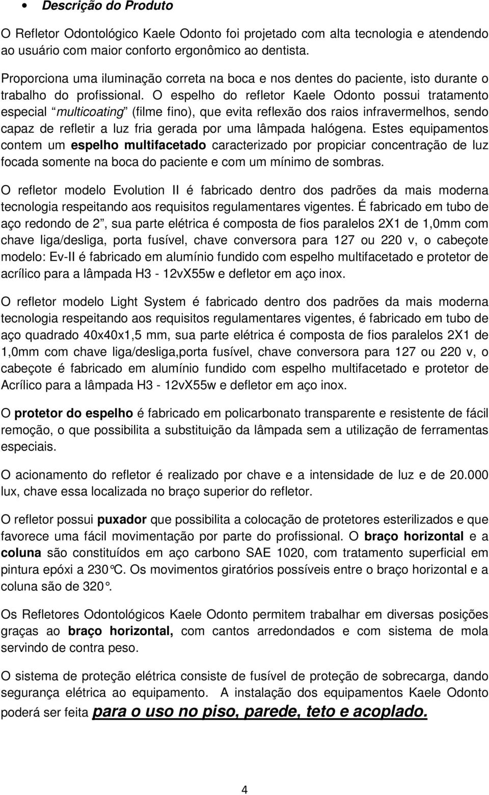 O espelho do refletor Kaele Odonto possui tratamento especial multicoating (filme fino), que evita reflexão dos raios infravermelhos, sendo capaz de refletir a luz fria gerada por uma lâmpada