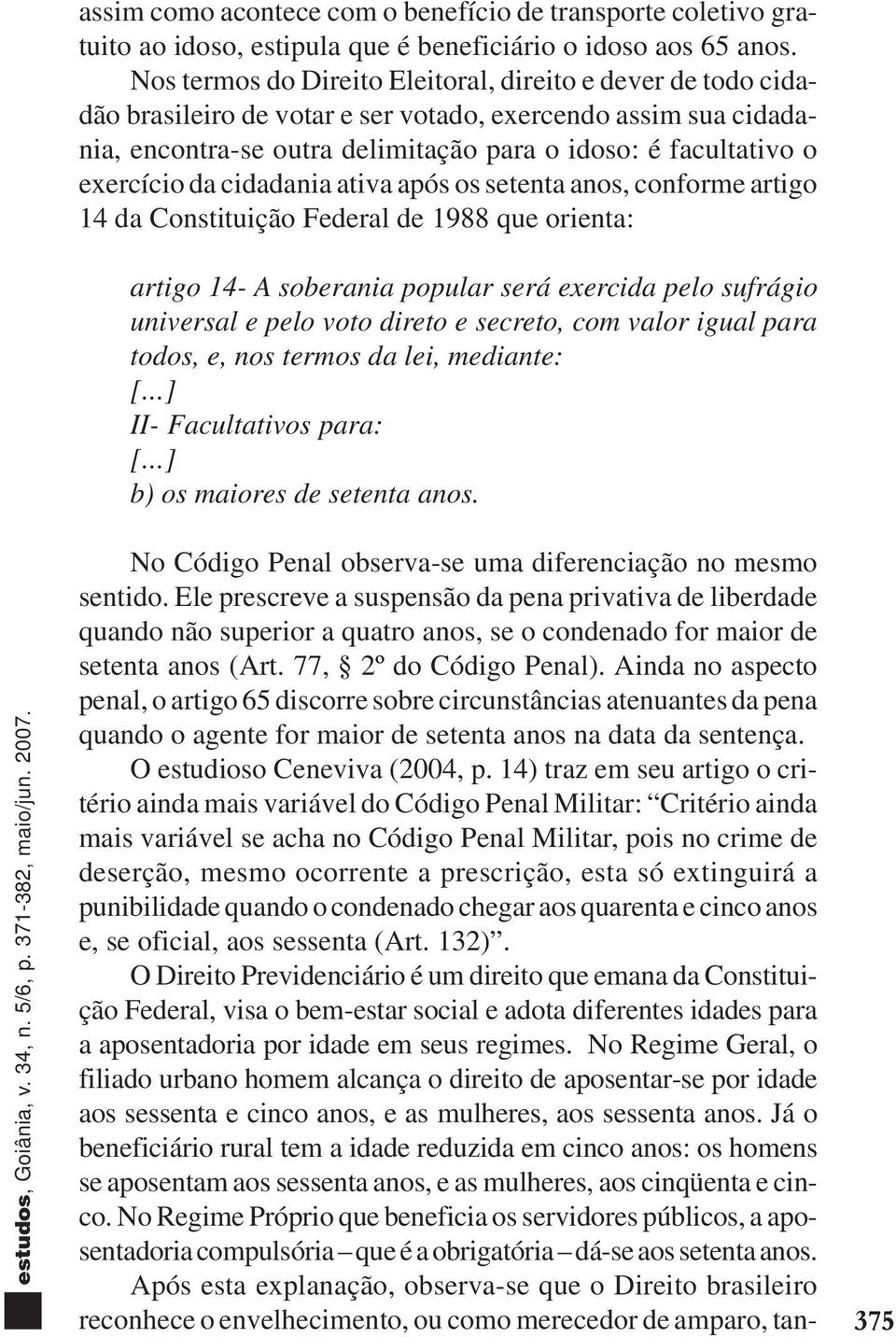 da cidadania ativa após os setenta anos, conforme artigo 14 da Constituição Federal de 1988 que orienta: artigo 14- A soberania popular será exercida pelo sufrágio universal e pelo voto direto e