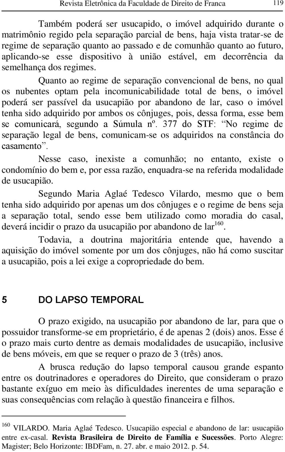 Quanto ao regime de separação convencional de bens, no qual os nubentes optam pela incomunicabilidade total de bens, o imóvel poderá ser passível da usucapião por abandono de lar, caso o imóvel tenha