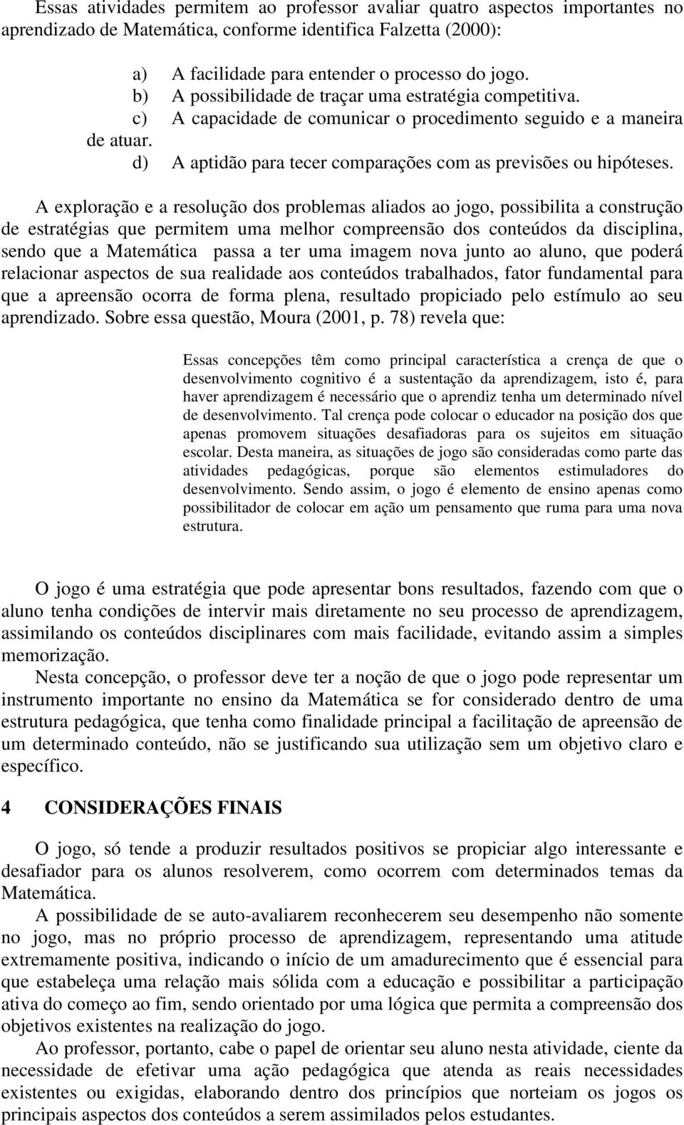 A exploração e a resolução dos problemas aliados ao jogo, possibilita a construção de estratégias que permitem uma melhor compreensão dos conteúdos da disciplina, sendo que a Matemática passa a ter