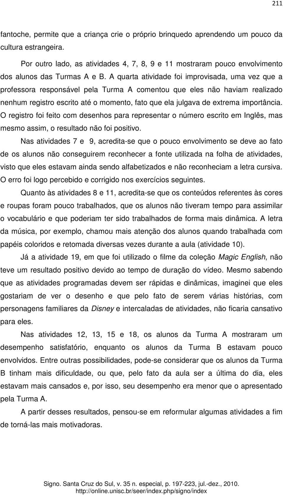 A quarta atividade foi improvisada, uma vez que a professora responsável pela Turma A comentou que eles não haviam realizado nenhum registro escrito até o momento, fato que ela julgava de extrema