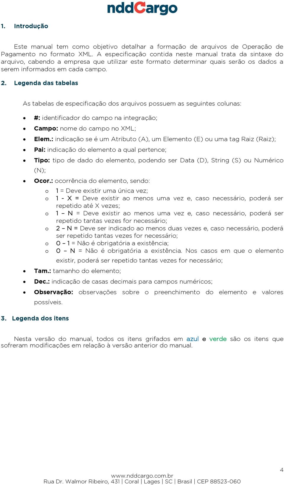 Legenda das tabelas As tabelas de especificação dos arquivos possuem as seguintes colunas: #: identificador do campo na integração; Campo: nome do campo no XML; Elem.