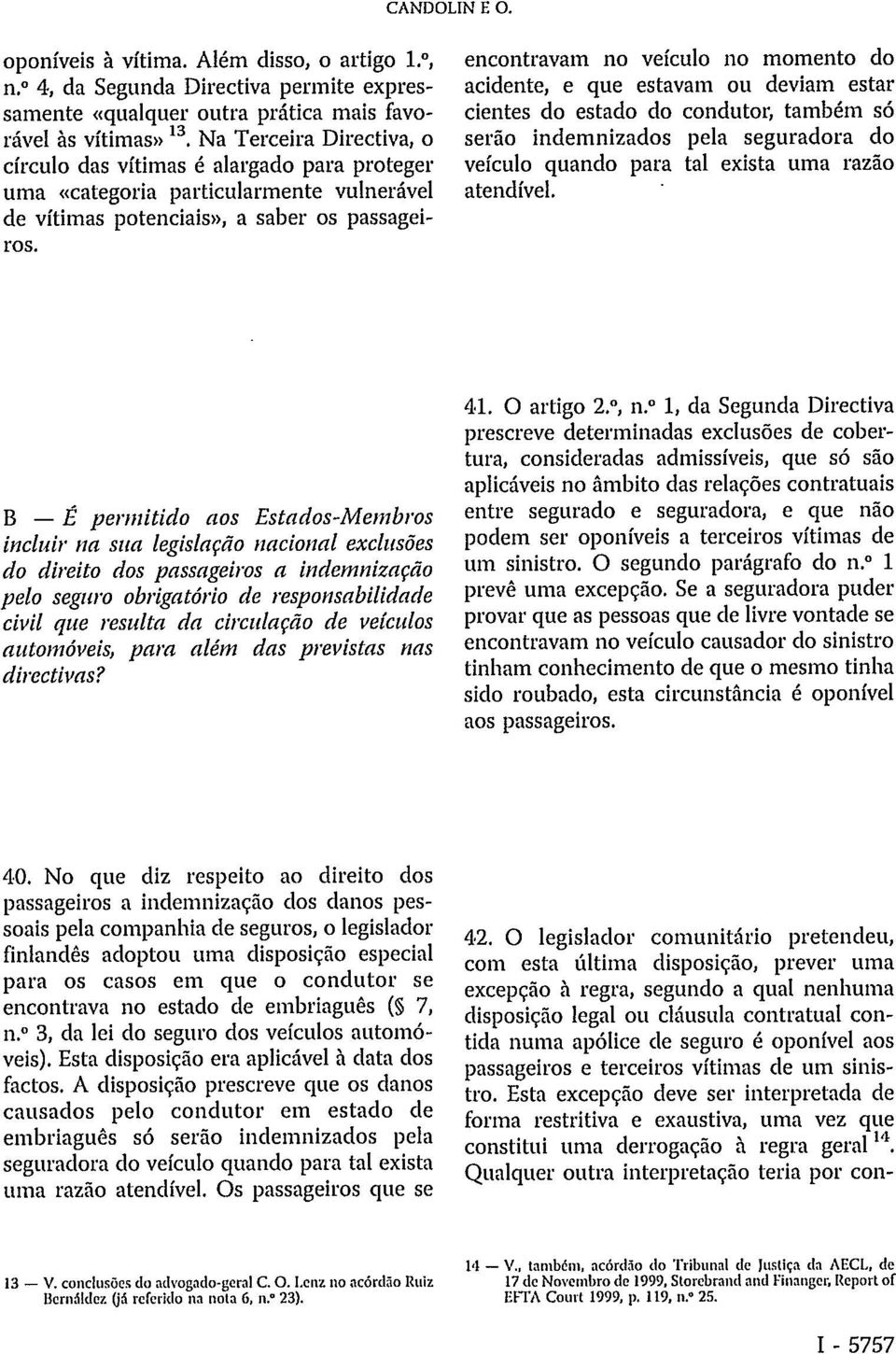 encontravam no veículo no momento do acidente, e que estavam ou deviam estar cientes do estado do condutor, também só serão indemnizados pela seguradora do veículo quando para tal exista uma razão