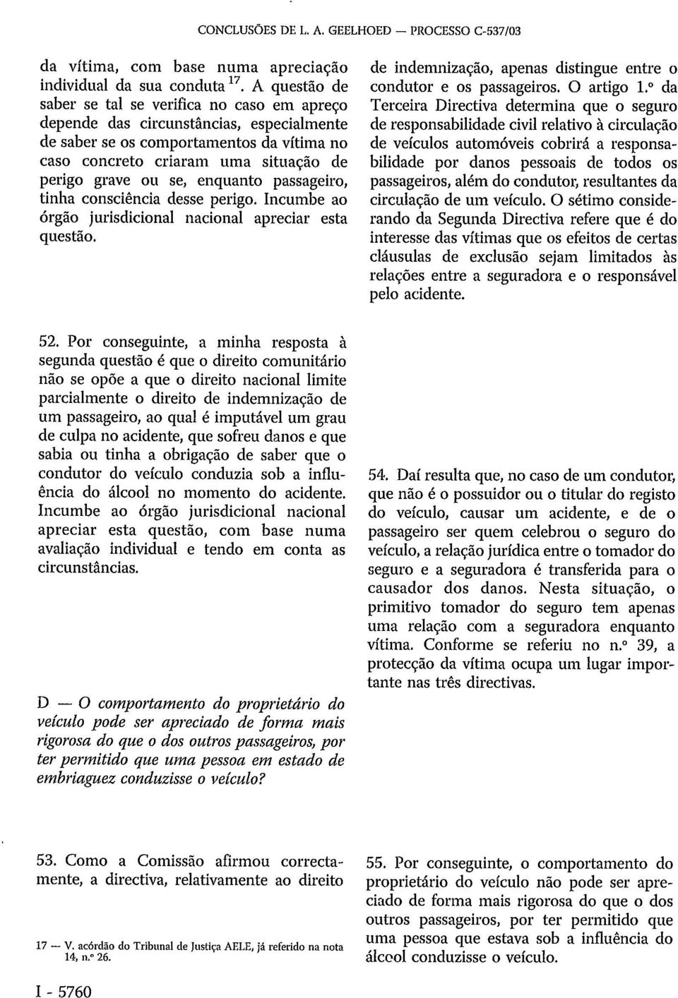 enquanto passageiro, tinha consciência desse perigo. Incumbe ao órgão jurisdicional nacional apreciar esta questão. de indemnização, apenas distingue entre o condutor e os passageiros. O artigo 1.