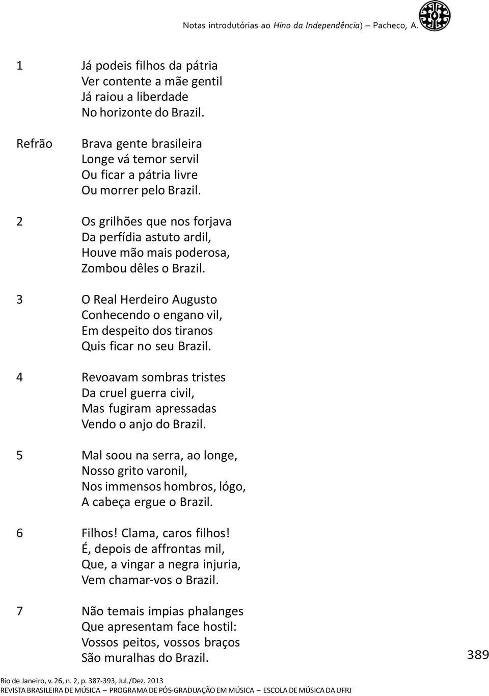 3 O Real Herdeiro Augusto Conhecendo o engano vil, Em despeito dos tiranos Quis ficar no seu Brazil. 4 Revoavam sombras tristes Da cruel guerra civil, Mas fugiram apressadas Vendo o anjo do Brazil.