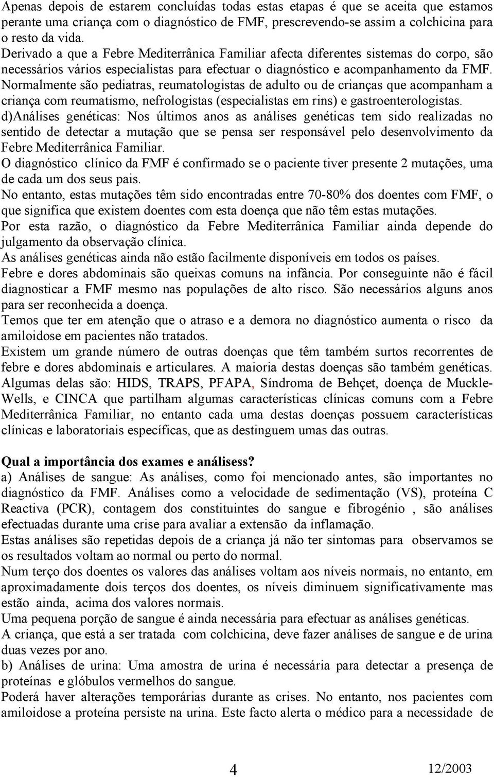 Normalmente são pediatras, reumatologistas de adulto ou de crianças que acompanham a criança com reumatismo, nefrologistas (especialistas em rins) e gastroenterologistas.