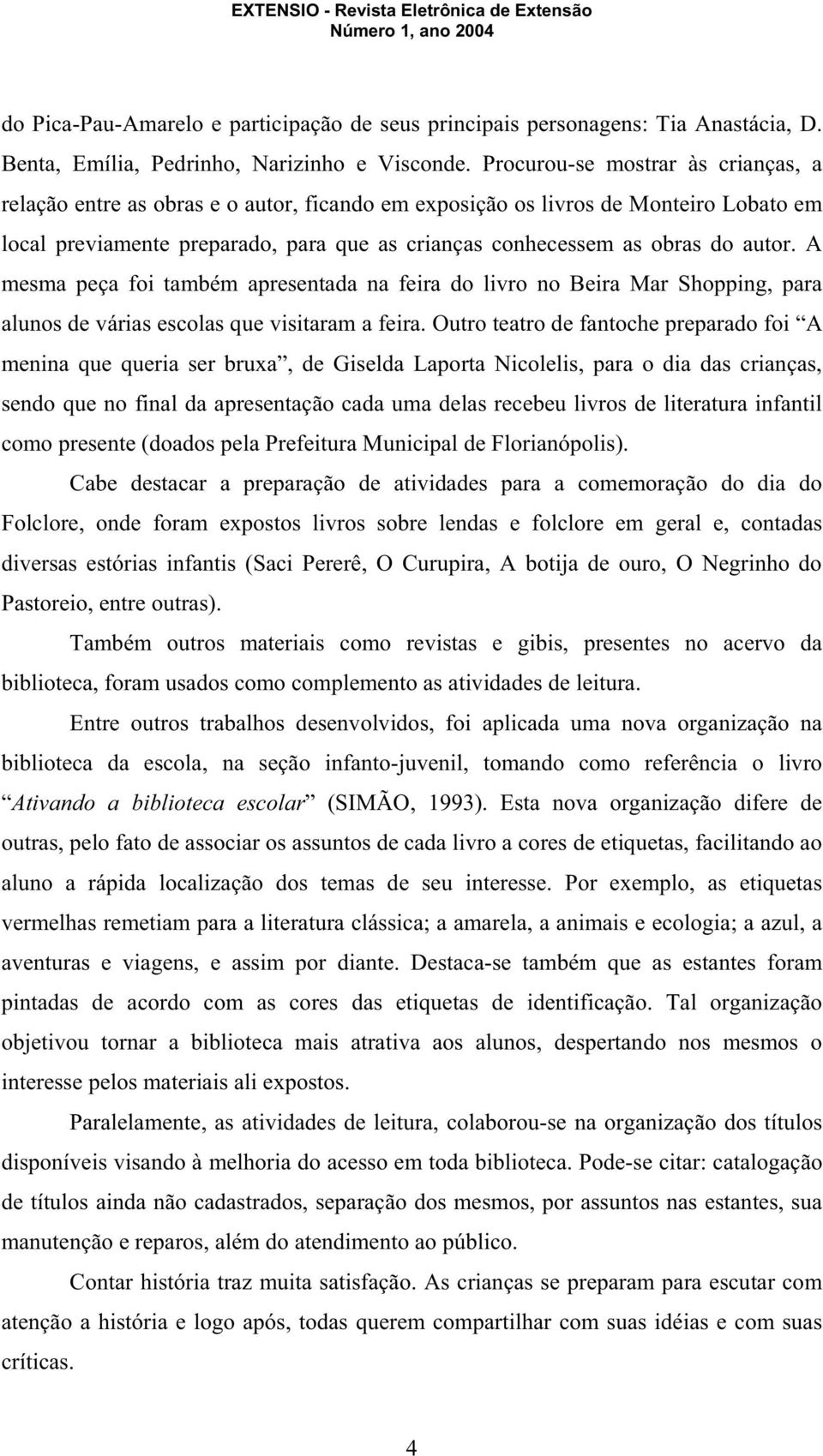 autor. A mesma peça foi também apresentada na feira do livro no Beira Mar Shopping, para alunos de várias escolas que visitaram a feira.