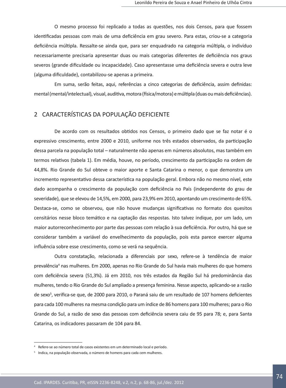 Ressalte-se ainda que, para ser enquadrado na categoria múltipla, o indivíduo necessariamente precisaria apresentar duas ou mais categorias diferentes de deficiência nos graus severos (grande