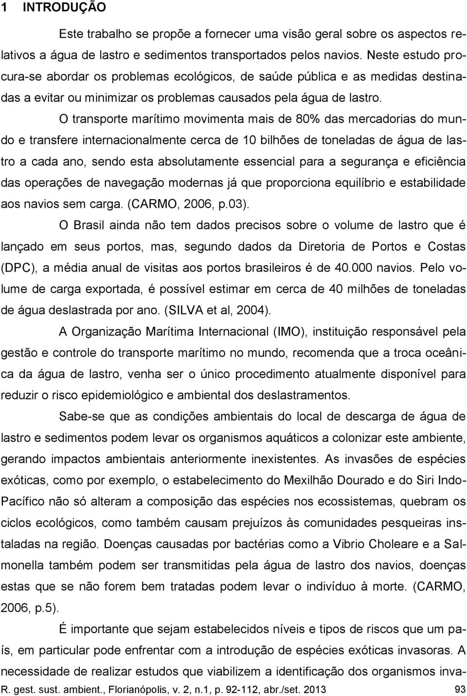 O transporte marítimo movimenta mais de 80% das mercadorias do mundo e transfere internacionalmente cerca de 10 bilhões de toneladas de água de lastro a cada ano, sendo esta absolutamente essencial