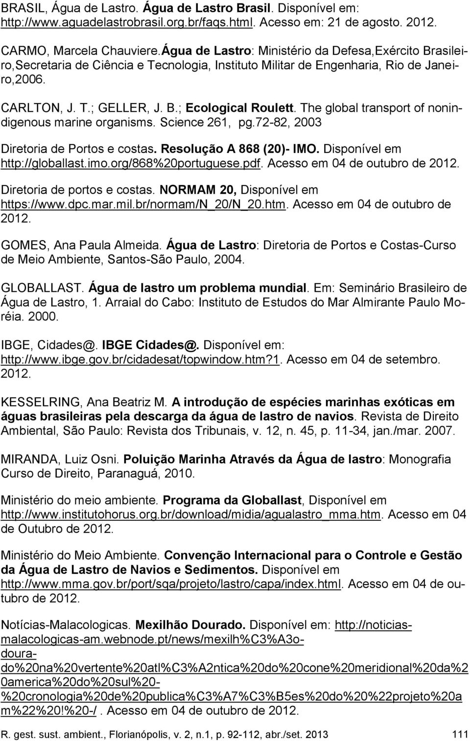 The global transport of nonindigenous marine organisms. Science 261, pg.72-82, 2003 Diretoria de Portos e costas. Resolução A 868 (20)- IMO. Disponível em http://globallast.imo.org/868%20portuguese.